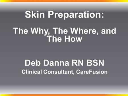 Skin Preparation: The Why, The Where, and The How Deb Danna RN BSN Clinical Consultant, CareFusion Welcome to this continuing education seminar entitled:
