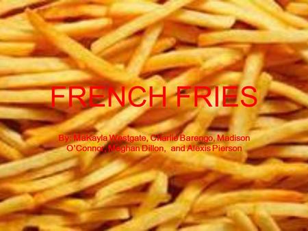FRENCH FRIES By: MaKayla Westgate, Charlie Barengo, Madison O’Connor, Meghan Dillon, and Alexis Pierson.
