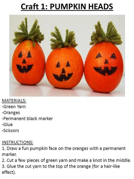 Craft 1: PUMPKIN HEADS MATERIALS: -Green Yarn -Oranges -Permanent black marker -Glue -Scissors INSTRUCTIONS: 1. Draw a fun pumpkin face on the oranges.