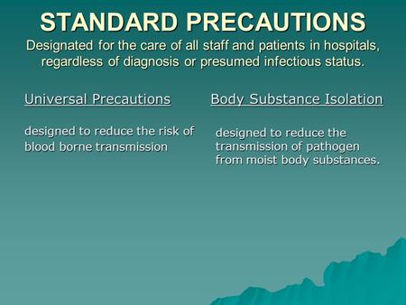 STANDARD PRECAUTIONS Designated for the care of all staff and patients in hospitals, regardless of diagnosis or presumed infectious status. Universal Precautions.