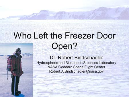 Who Left the Freezer Door Open? Dr. Robert Bindschadler Hydrospheric and Biospheric Sciences Laboratory NASA Goddard Space Flight Center
