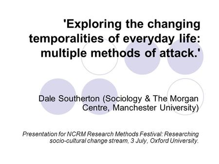 'Exploring the changing temporalities of everyday life: multiple methods of attack.' Dale Southerton (Sociology & The Morgan Centre, Manchester University)