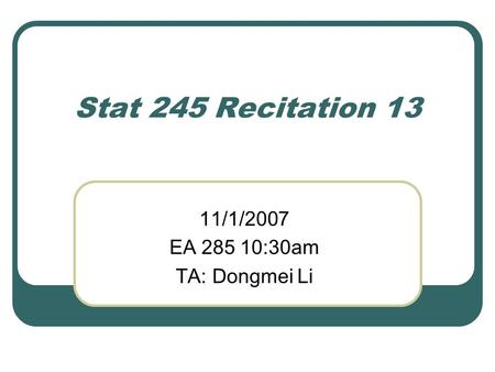 Stat 245 Recitation 13 11/1/2007 EA 285 10:30am TA: Dongmei Li.
