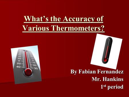 What’s the Accuracy of Various Thermometers? By Fabian Fernandez Mr. Hankins 1 st period.