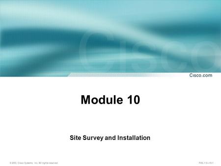 © 2003, Cisco Systems, Inc. All rights reserved. FWL 1.0—10-1 Module 10 Site Survey and Installation.