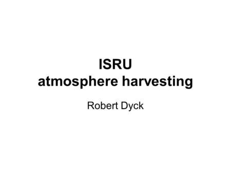 ISRU atmosphere harvesting Robert Dyck. Mars Atmosphere CO 2 95.23% N 2 2.7% Ar1.6% O 2 0.13% CO0.07% H 2 O0.03% Ne0.00025% Kr0.00003% Xe0.000008% O 3.