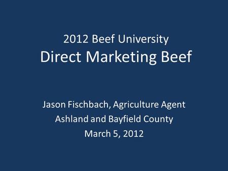 2012 Beef University Direct Marketing Beef Jason Fischbach, Agriculture Agent Ashland and Bayfield County March 5, 2012.
