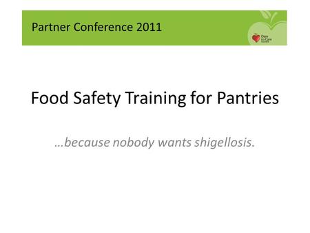 Food Safety Training for Pantries …because nobody wants shigellosis. Partner Conference 2011.