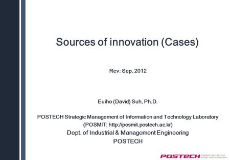 Sources of innovation (Cases) Rev: Sep, 2012 Euiho (David) Suh, Ph.D. POSTECH Strategic Management of Information and Technology Laboratory (POSMIT: