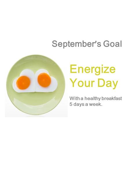 September ’ s Goal Energize Your Day With a healthy breakfast 5 days a week.