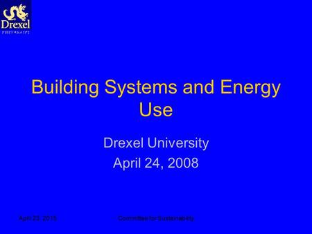 April 23, 2015Committee for Sustainability Building Systems and Energy Use Drexel University April 24, 2008.