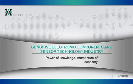 SENSITIVE ELECTRONIC COMPONENTS AND SENSOR TECHNOLOGY INDUSTRY Power of knowledge, momentum of economy V.PX201403.