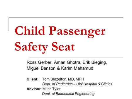 Child Passenger Safety Seat Ross Gerber, Aman Ghotra, Erik Bieging, Miguel Benson & Karim Mahamud Client: Tom Brazelton, MD, MPH Dept. of Pediatrics –
