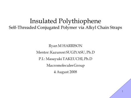 1 Insulated Polythiophene Self-Threaded Conjugated Polymer via Alkyl Chain Straps Ryan M HARRISON Mentor: Kazunori SUGIYASU, Ph.D P.I.: Masayuki TAKEUCHI,