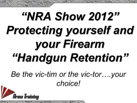 “NRA Show 2012” Protecting yourself and your Firearm “Handgun Retention” Be the vic-tim or the vic-tor….your choice!