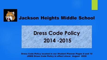 Jackson Heights Middle School Dress Code Policy located in our Student Planner Pages 9 and 10 JHMS Dress Code Policy in effect since: August 2009.