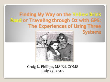 Finding My Way on the Yellow Brick Road or Traveling through Oz with GPS: The Experiences of Using Three Systems Craig L. Phillips, MS Ed. COMS July 23,