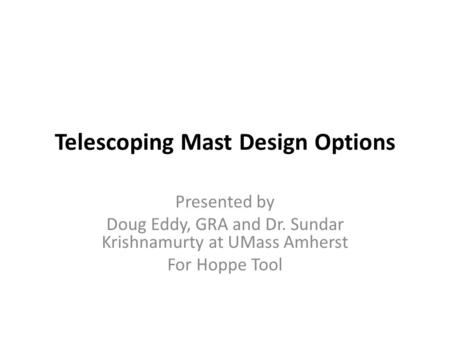 Telescoping Mast Design Options Presented by Doug Eddy, GRA and Dr. Sundar Krishnamurty at UMass Amherst For Hoppe Tool.