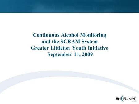Continuous Alcohol Monitoring and the SCRAM System Greater Littleton Youth Initiative September 11, 2009.