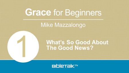 Grace for Beginners Mike Mazzalongo What’s So Good About The Good News? 1.