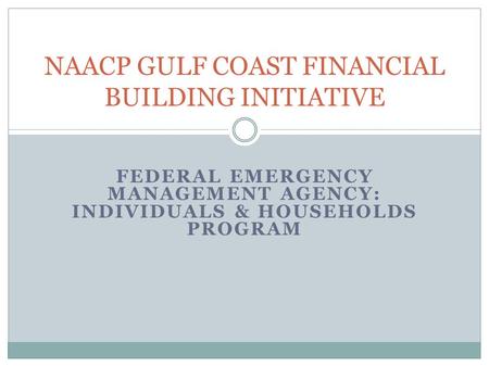 FEDERAL EMERGENCY MANAGEMENT AGENCY: INDIVIDUALS & HOUSEHOLDS PROGRAM NAACP GULF COAST FINANCIAL BUILDING INITIATIVE.