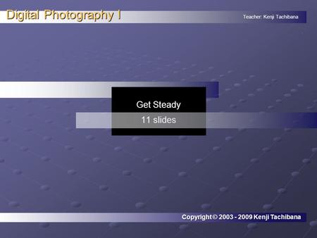 Teacher: Kenji Tachibana Digital Photography I. Get Steady 11 slides Copyright © 2003 - 2009 Kenji Tachibana.