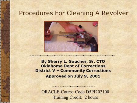 Procedures For Cleaning A Revolver By Sherry L. Goucher, Sr. CTO Oklahoma Dept of Corrections District V – Community Corrections Approved on July 9, 2001.