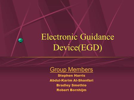 Electronic Guidance Device(EGD) Group Members Stephen Harris Abdul-Karim Al-Shanfari Bradley Smethie Robert Bornhijm.