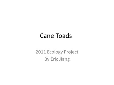 Cane Toads 2011 Ecology Project By Eric Jiang. The Introduction of Cane Toads to Australia PowerPoint by Eric Jiang Ecology Project 2011 What are Cane.