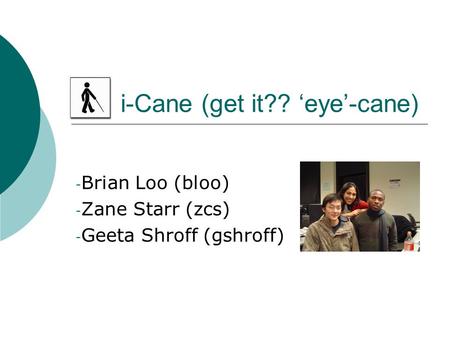 I-Cane (get it?? ‘eye’-cane) - Brian Loo (bloo) - Zane Starr (zcs) - Geeta Shroff (gshroff)