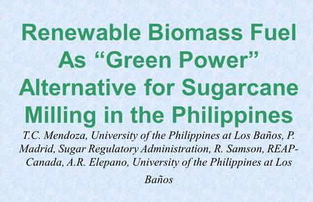 Renewable Biomass Fuel As “Green Power” Alternative for Sugarcane Milling in the Philippines T.C. Mendoza, University of the Philippines at Los Baños,
