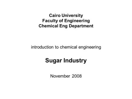 Cairo University Faculty of Engineering Chemical Eng Department introduction to chemical engineering Sugar Industry November 2008.