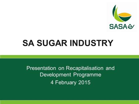Presentation on Recapitalisation and Development Programme 4 February 2015 SA SUGAR INDUSTRY.