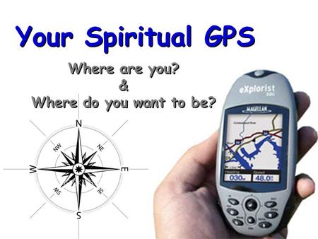 Your Spiritual GPS Where are you? & Where do you want to be? Where are you? & Where do you want to be?