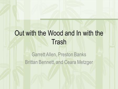 Out with the Wood and In with the Trash Garrett Allen, Preston Banks Brittan Bennett, and Ceara Metzger.