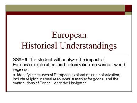 European Historical Understandings SS6H6 The student will analyze the impact of European exploration and colonization on various world regions. a. Identify.