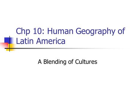 Chp 10: Human Geography of Latin America A Blending of Cultures.