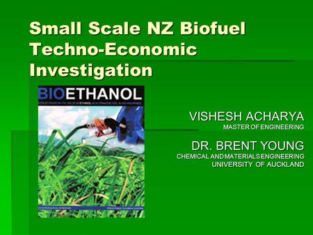 Small Scale NZ Biofuel Techno-Economic Investigation VISHESH ACHARYA MASTER OF ENGINEERING DR. BRENT YOUNG CHEMICAL AND MATERIALS ENGINEERING UNIVERSITY.