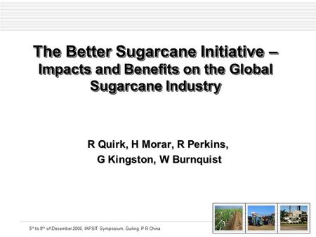 5 th to 8 th of December 2006, IAPSIT Symposium, Guiling, P R China The Better Sugarcane Initiative – Impacts and Benefits on the Global Sugarcane Industry.