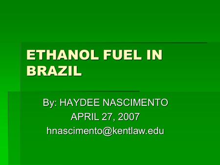 ETHANOL FUEL IN BRAZIL By: HAYDEE NASCIMENTO APRIL 27, 2007