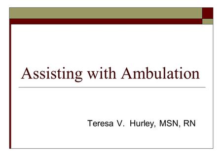 Assisting with Ambulation Teresa V. Hurley, MSN, RN.