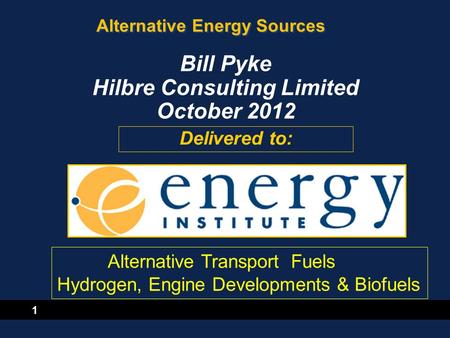1 Alternative Energy Sources Delivered to: Bill Pyke Hilbre Consulting Limited October 2012 Alternative Transport Fuels Hydrogen, Engine Developments &