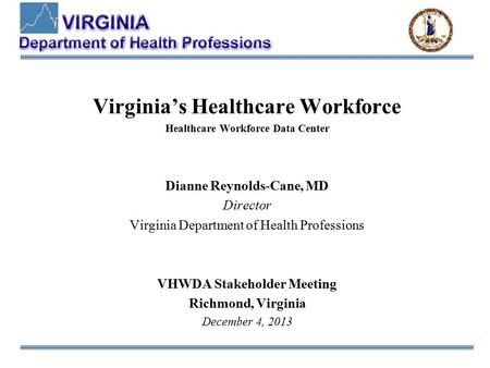 Virginia’s Healthcare Workforce Healthcare Workforce Data Center Dianne Reynolds-Cane, MD Director Virginia Department of Health Professions VHWDA Stakeholder.