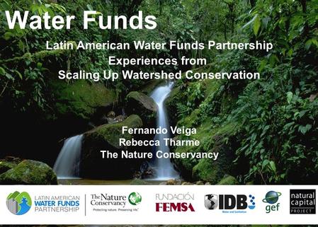 1 Water Funds Latin American Water Funds Partnership Experiences from Scaling Up Watershed Conservation Fernando Veiga Rebecca Tharme The Nature Conservancy.