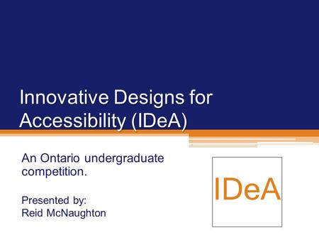 Innovative Designs for Accessibility (IDeA) An Ontario undergraduate competition. Presented by: Reid McNaughton.