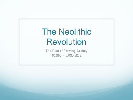 The Neolithic Revolution The Rise of Farming Society (10,000 – 5,000 BCE)