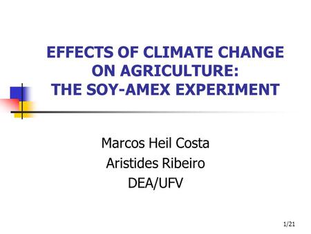 1/21 EFFECTS OF CLIMATE CHANGE ON AGRICULTURE: THE SOY-AMEX EXPERIMENT Marcos Heil Costa Aristides Ribeiro DEA/UFV.