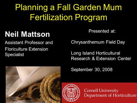 Planning a Fall Garden Mum Fertilization Program Neil Mattson Assistant Professor and Floriculture Extension Specialist Presented at: Chrysanthemum Field.