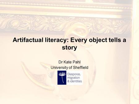 Artifactual literacy: Every object tells a story Dr Kate Pahl University of Sheffield.