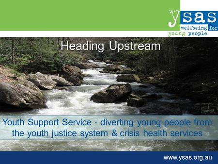Www.ysas.org.au Heading Upstream Youth Support Service - diverting young people from the youth justice system & crisis health services.